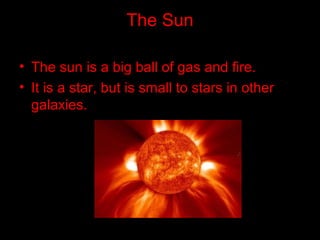 The Sun
• The sun is a big ball of gas and fire.
• It is a star, but is small to stars in other
galaxies.
 
