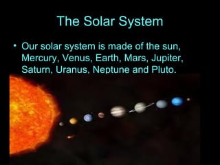 The Solar System
• Our solar system is made of the sun,
Mercury, Venus, Earth, Mars, Jupiter,
Saturn, Uranus, Neptune and Pluto.
 