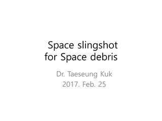 Space slingshot
for Space debris
Dr. Taeseung Kuk
2017. Feb. 25
 