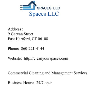 SpacesLLC
Address:
9GarvanStreet
EastHartford,CT06108
Phone:860-221-4144Phone:860-221-4144
Website:http://cleanyourspaces.com
CommercialCleaningandManagementServices
BusinessHours:24/7open
 