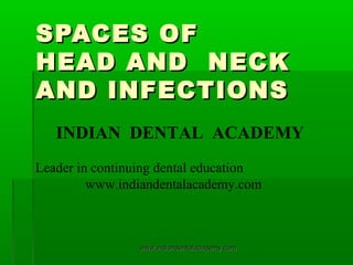 SPACES OF
HEAD AND NECK
AND INFECTIONS
INDIAN DENTAL ACADEMY
Leader in continuing dental education
www.indiandentalacademy.com

www.indiandentalacademy.com

 