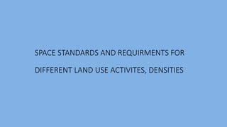 SPACE STANDARDS AND REQUIRMENTS FOR
DIFFERENT LAND USE ACTIVITES, DENSITIES
 