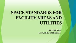 SPACE STANDARDS FOR
FACILITY AREAS AND
UTILITIES
PREPARED BY
GAYATHRY SATHEESAN
 