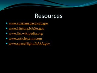 Resources
 www.russianspaceweb.gov
 www.History.NASA.gov
 www.En.wikipedia.org
 www.articles.cnn.com
 www.spaceflight.NASA.gov
 