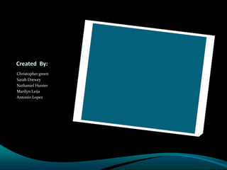 Created By:
Christopher green
Sarah Drewey
Nathaniel Hunter
Marilyn Leija
Antonio Lopez
 