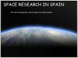 SPACE RESEARCH IN SPAIN
BY: Paz Cantalapiedra, Marta Orgaz and Olga Estévez

SPACE RESEARCH IN
SPAIN
By: Paz Cantalapiedra, Marta Orgaz
and Olga Estévez

 