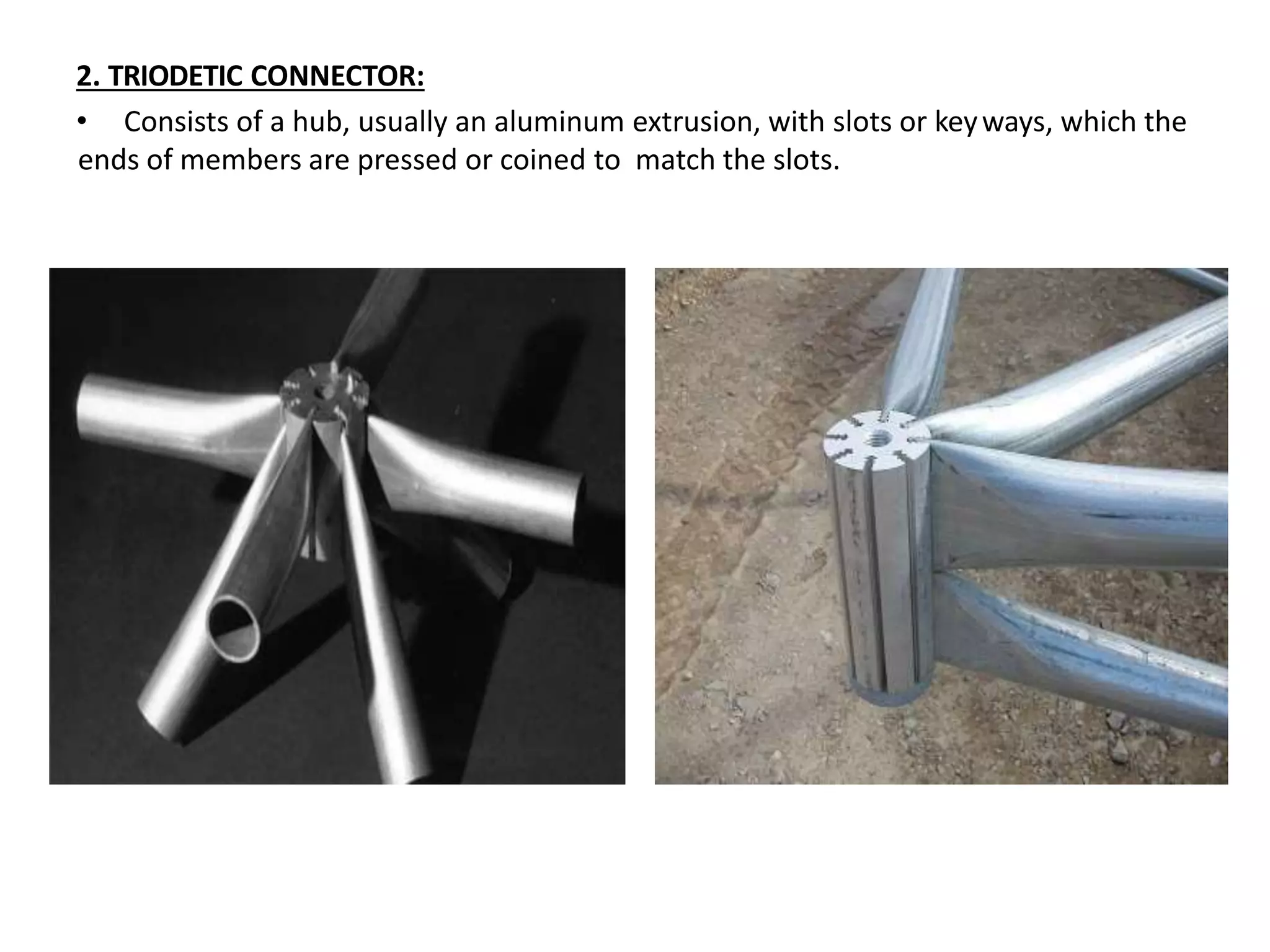 2. TRIODETIC CONNECTOR:
• Consists of a hub, usually an aluminum extrusion, with slots or keyways, which the
ends of members are pressed or coined to match the slots.
 