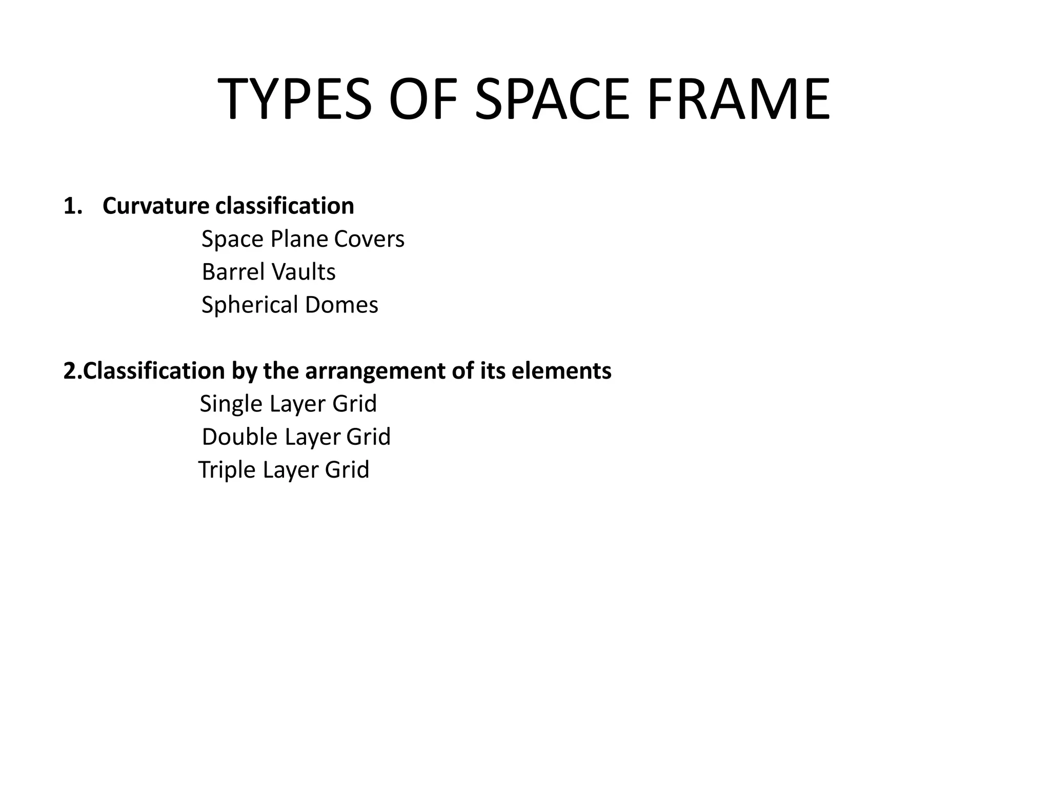 TYPES OF SPACE FRAME
1. Curvature classification
Space Plane Covers
Barrel Vaults
Spherical Domes
2.Classification by the arrangement of its elements
Single Layer Grid
Double Layer Grid
Triple Layer Grid
 
