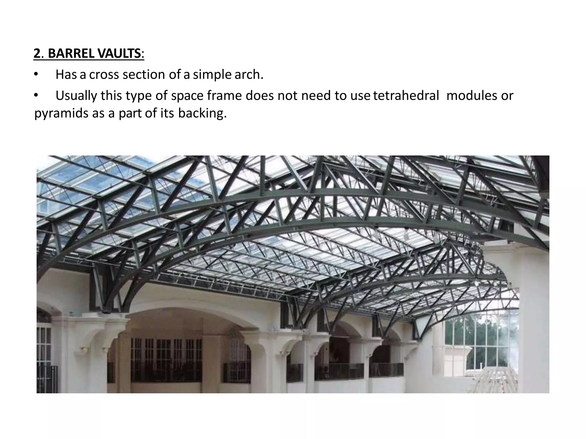 2. BARREL VAULTS:
• Has a cross section of a simple arch.
• Usually this type of space frame does not need to usetetrahedral modules or
pyramids as a part of its backing.
 