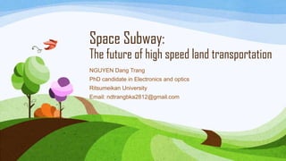 Space Subway:
The future of high speed land transportation
NGUYEN Dang Trang
PhD candidate in Electronics and optics
Ritsumeikan University
Email: ndtrangbka2812@gmail.com
 