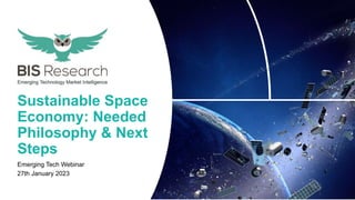 1
1 www.bisresearch.com I All right reserved
Sustainable Space Economy: Needed Philosophy & Next Steps
Sustainable Space
Economy: Needed
Philosophy & Next
Steps
Emerging Tech Webinar
27th January 2023
 