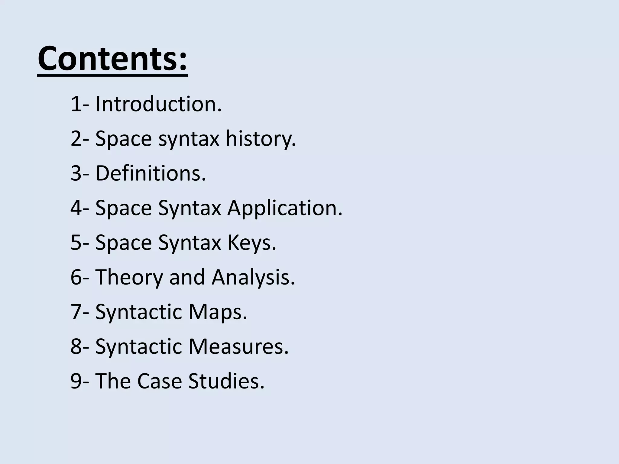 Contents:
1- Introduction.
2- Space syntax history.
3- Definitions.
4- Space Syntax Application.
5- Space Syntax Keys.
6- Theory and Analysis.
7- Syntactic Maps.
8- Syntactic Measures.
9- The Case Studies.
 