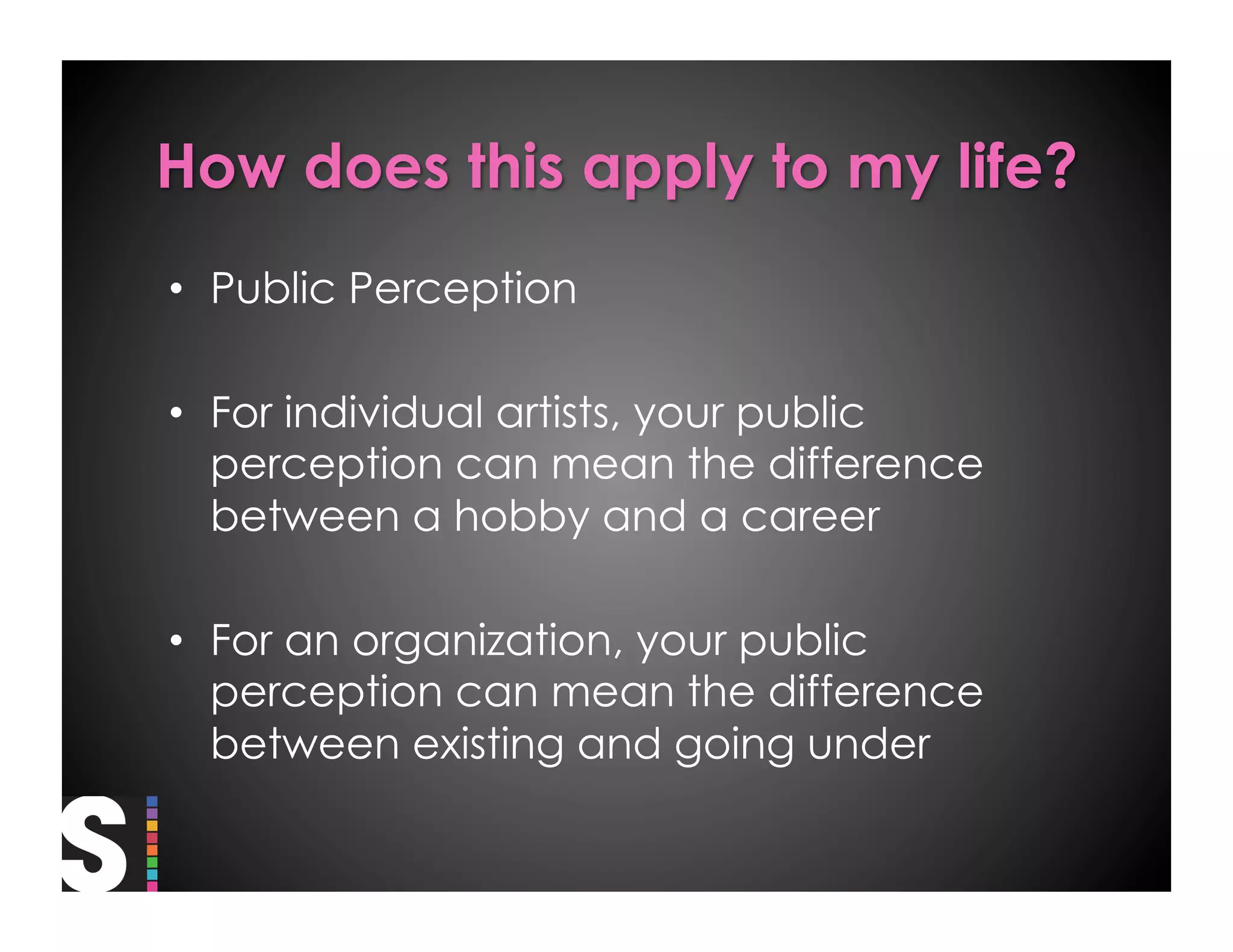 •  Public Perception

•  For individual artists, your public
   perception can mean the difference
   between a hobby and a career

•  For an organization, your public
   perception can mean the difference
   between existing and going under
 
