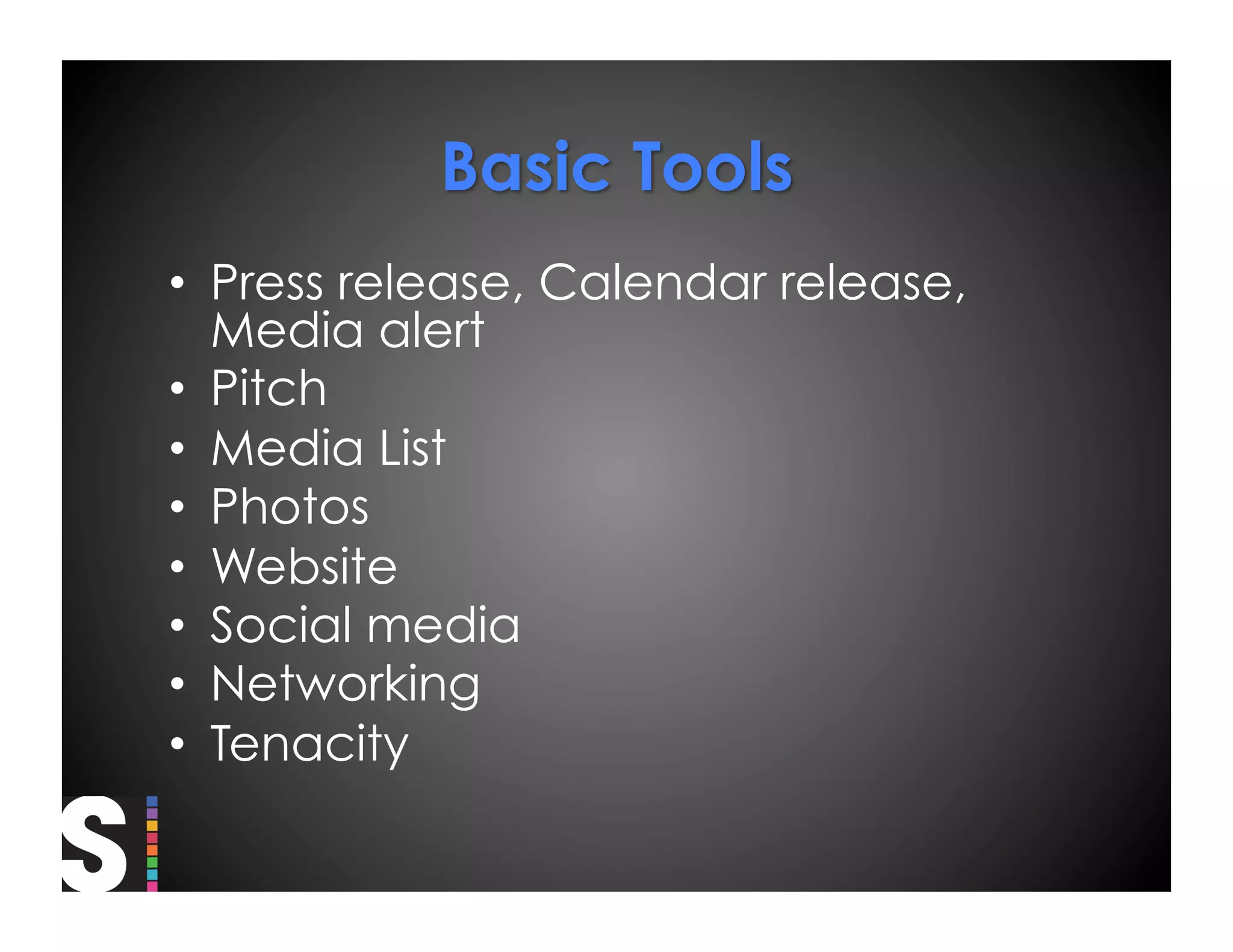 •  Press release, Calendar release,
   Media alert
•  Pitch
•  Media List
•  Photos
•  Website
•  Social media
•  Networking
•  Tenacity
 
