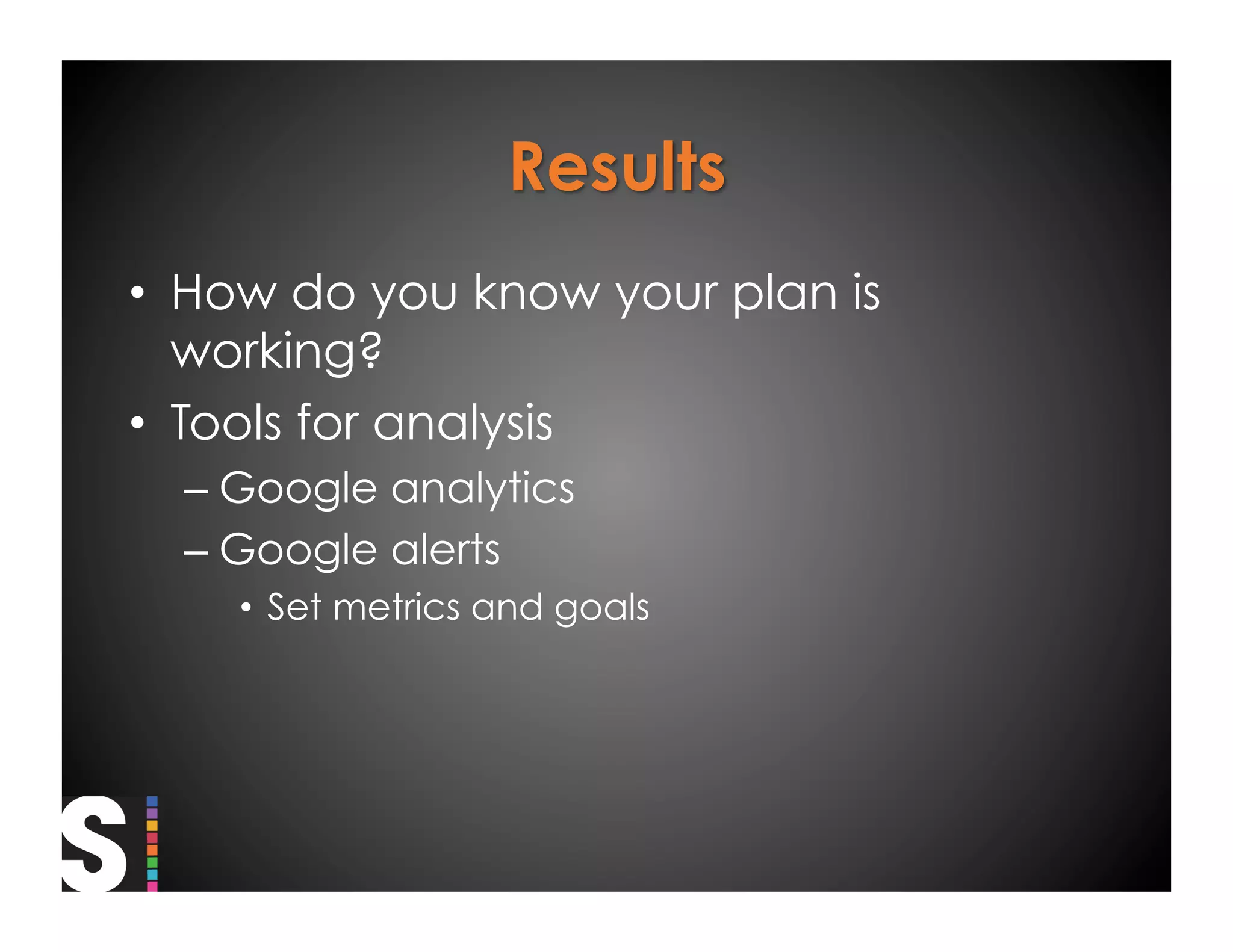 •  How do you know your plan is
   working?
•  Tools for analysis
  –  Google analytics
  –  Google alerts
    •  Set metrics and goals
 