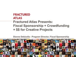 Fractured Atlas Presents:
Fiscal Sponsorship + Crowdfunding
= $$ for Creative Projects

Dianne Debicella - Program Director, Fiscal Sponsorship
 