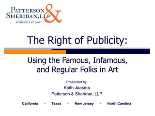 The Right of Publicity:
   Using the Famous, Infamous,
     and Regular Folks in Art
                         Presented by:
                       Keith Jaasma
                 Patterson & Sheridan, LLP

California      Texas       New Jersey      North Carolina
 