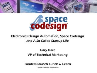 Space Codesign Systems Inc.
Electronics Design Automation, Space Codesign
and A So-Called Startup Life
Gary Dare
VP of Technical Marketing
TandemLaunch Lunch & Learn
 