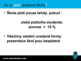 Za co platí jazyková škola?
• Škola platí pouze tehdy, pokud :

          získá platícího studenta:
              provize = 15 %

• Všechny ostatní uvedené formy
  prezentace škol jsou bezplatné
 
