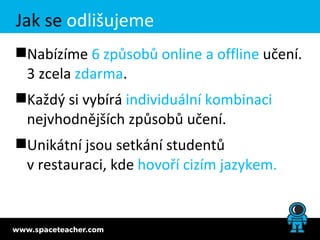 Jak se odlišujeme
Nabízíme 6 způsobů online a offline učení.
 3 zcela zdarma.
Každý si vybírá individuální kombinaci
 nejvhodnějších způsobů učení.
Unikátní jsou setkání studentů
 v restauraci, kde hovoří cizím jazykem.
 