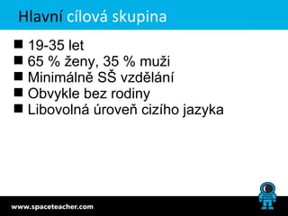 Hlavní cílová skupina
 19-35 let
 65 % ženy, 35 % muži
 Minimálně SŠ vzdělání
 Obvykle bez rodiny
 Libovolná úroveň cizího jazyka
 