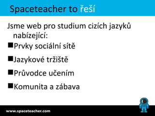 Spaceteacher to řeší
Jsme web pro studium cizích jazyků
  nabízející:
Prvky sociální sítě
Jazykové tržiště
Průvodce učením
Komunita a zábava
 