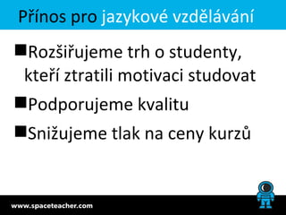 Přínos pro jazykové vzdělávání
Rozšiřujeme trh o studenty,
 kteří ztratili motivaci studovat
Podporujeme kvalitu
Snižujeme tlak na ceny kurzů
 