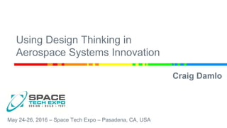 Using Design Thinking in
Aerospace Systems Innovation
Craig Damlo
May 24-26, 2016 – Space Tech Expo – Pasadena, CA, USA
 