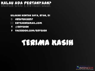 Kalau ada pertanyaan?
Silakan kontak saya, Ryan, di
 085692632257
 eryeaen@gmail.com
t @eryeaen
f facebook.com/eryeaen

TERIMA KASIH

 