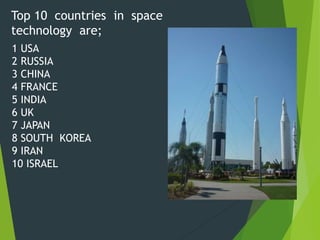 1 USA
2 RUSSIA
3 CHINA
4 FRANCE
5 INDIA
6 UK
7 JAPAN
8 SOUTH KOREA
9 IRAN
10 ISRAEL
Top 10 countries in space
technology are;
 