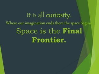 It is all curiosity.
Whereourimaginationends therethespacebegins.
Space is the Final
Frontier.
 
