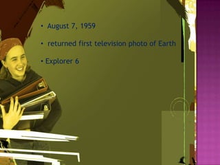 • August 7, 1959
• returned first television photo of Earth
• Explorer 6
 