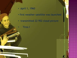 • April 1, 1960
• first weather satellite was launched
• transmitted 22 952 cloud picture
• Tiros I
 