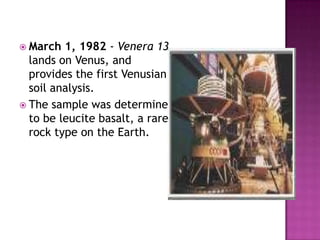 March 1, 1982 - Venera 13
lands on Venus, and
provides the first Venusian
soil analysis.
 The sample was determined
to be leucite basalt, a rare
rock type on the Earth.
 