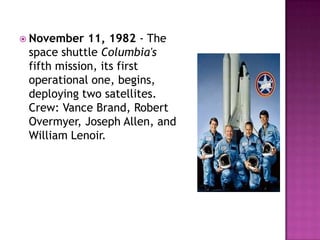  November 11, 1982 - The
space shuttle Columbia's
fifth mission, its first
operational one, begins,
deploying two satellites.
Crew: Vance Brand, Robert
Overmyer, Joseph Allen, and
William Lenoir.
 