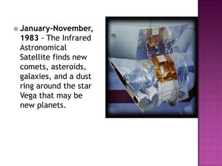  January-November,
1983 - The Infrared
Astronomical
Satellite finds new
comets, asteroids,
galaxies, and a dust
ring around the star
Vega that may be
new planets.
 