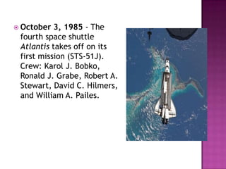  October 3, 1985 - The
fourth space shuttle
Atlantis takes off on its
first mission (STS-51J).
Crew: Karol J. Bobko,
Ronald J. Grabe, Robert A.
Stewart, David C. Hilmers,
and William A. Pailes.
 