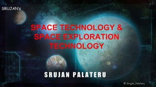 SPACE TECHNOLOGY &
SPACE EXPLORATION
TECHNOLOGY
SRUJAN’s
S R U J A N P A L A T E R U
@ Srujan_Palateru
 