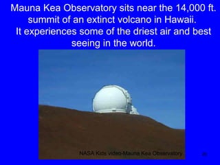 Mauna Kea Observatory sits near the 14,000 ft.
summit of an extinct volcano in Hawaii.
It experiences some of the driest air and best
seeing in the world.

NASA Kids video-Mauna Kea Observatory

20

 