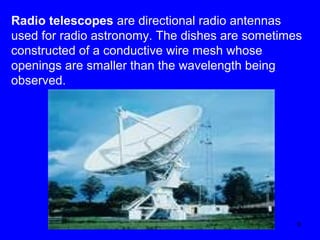 Radio telescopes are directional radio antennas
used for radio astronomy. The dishes are sometimes
constructed of a conductive wire mesh whose
openings are smaller than the wavelength being
observed.

6

 