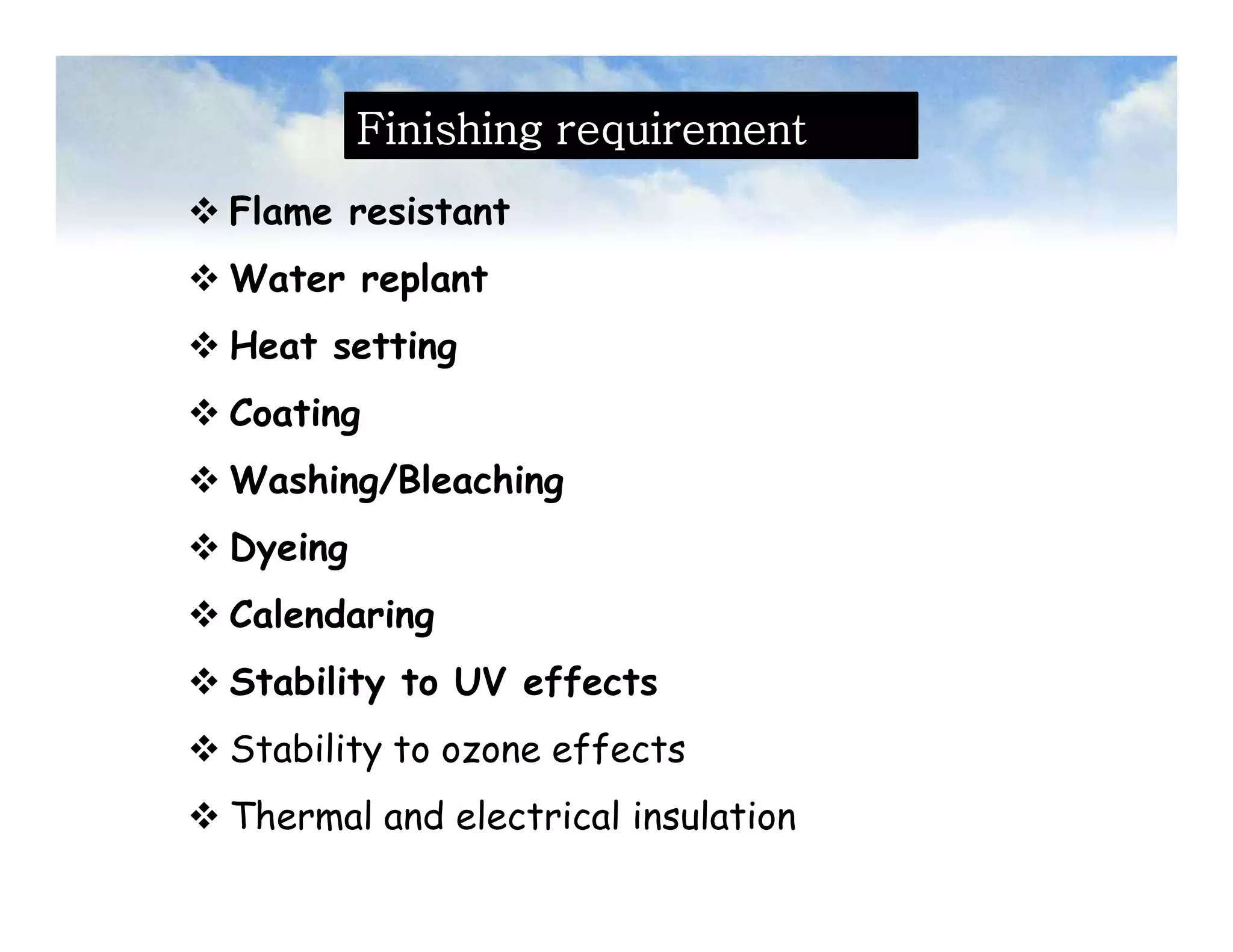 Finishing requirement
 Flame resistant
 Water replant
 Heat setting
 Coating
 Washing/Bleaching
 Dyeing
 Calendaring
 Stability to UV effects
 Stability to ozone effects
 Thermal and electrical insulation
 Flame resistant
 Water replant
 Heat setting
 Coating
 Washing/Bleaching
 Dyeing
 Calendaring
 Stability to UV effects
 Stability to ozone effects
 Thermal and electrical insulation
 