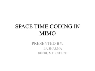 SPACE TIME CODING IN
        MIMO
     PRESENTED BY:
          ILA SHARMA
       102001, MTECH ECE
 