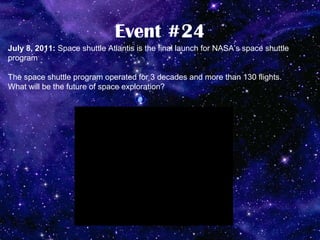 Event #24
July 8, 2011: Space shuttle Atlantis is the final launch for NASA’s space shuttle
program

The space shuttle program operated for 3 decades and more than 130 flights.
What will be the future of space exploration?
 