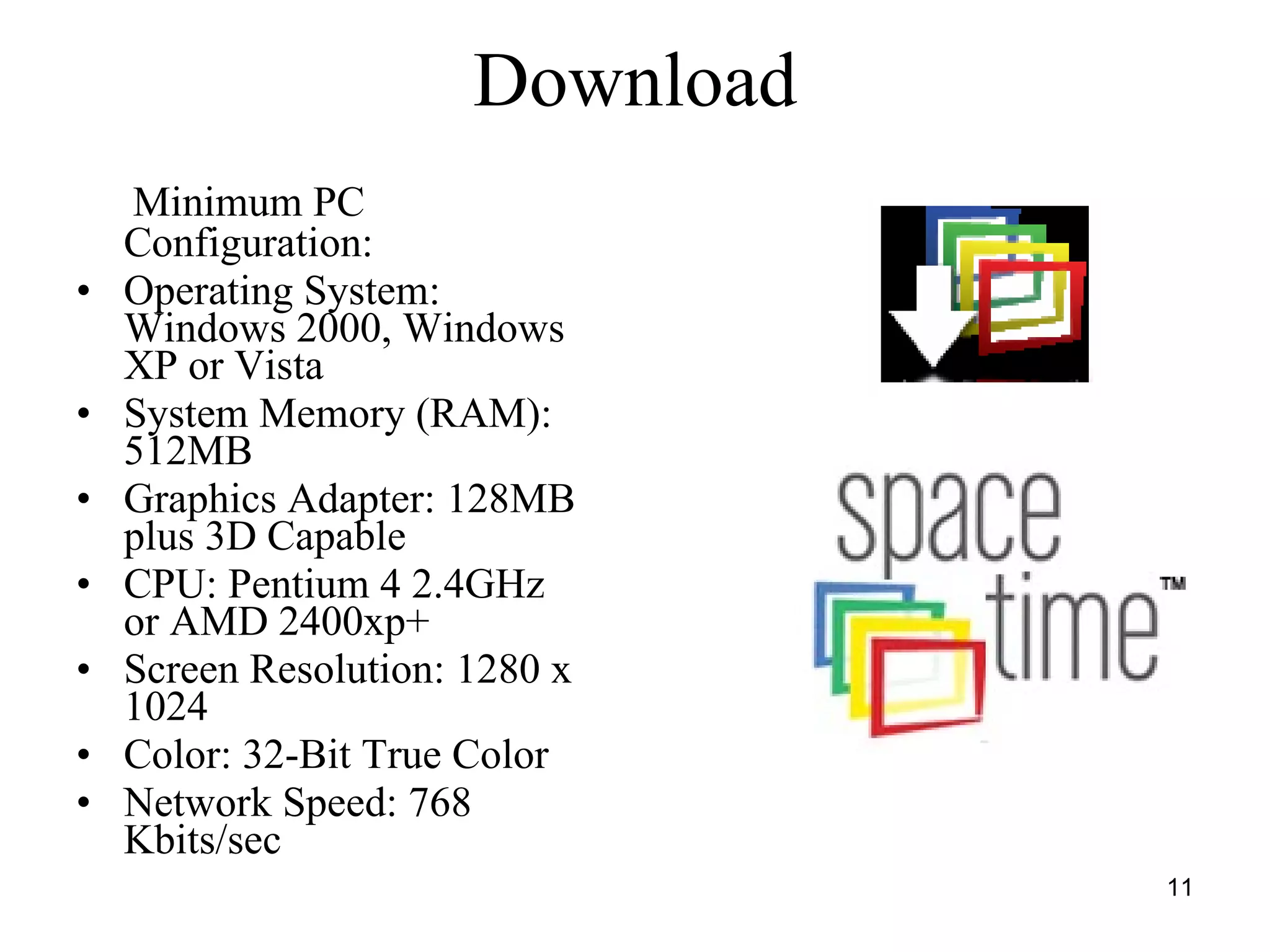 Download Minimum PC Configuration: Operating System: Windows 2000, Windows XP or Vista System Memory (RAM): 512MB Graphics Adapter: 128MB plus 3D Capable CPU: Pentium 4 2.4GHz or AMD 2400xp+ Screen Resolution: 1280 x 1024 Color: 32-Bit True Color Network Speed: 768 Kbits/sec 
