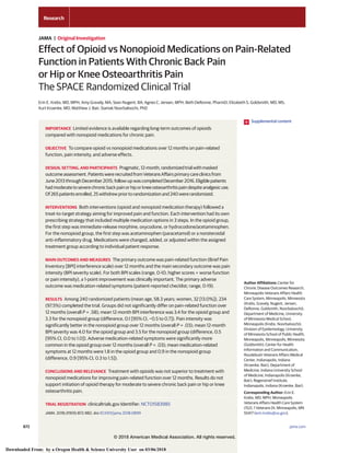Effect of Opioid vs Nonopioid Medications on Pain-Related
Function in Patients With Chronic Back Pain
or Hip or Knee Osteoarthritis Pain
The SPACE Randomized Clinical Trial
Erin E. Krebs, MD, MPH; Amy Gravely, MA; Sean Nugent, BA; Agnes C. Jensen, MPH; Beth DeRonne, PharmD; Elizabeth S. Goldsmith, MD, MS;
Kurt Kroenke, MD; Matthew J. Bair; Siamak Noorbaloochi, PhD
IMPORTANCE Limited evidence is available regarding long-term outcomes of opioids
compared with nonopioid medications for chronic pain.
OBJECTIVE To compare opioid vs nonopioid medications over 12 months on pain-related
function, pain intensity, and adverse effects.
DESIGN, SETTING, AND PARTICIPANTS Pragmatic,12-month,randomizedtrialwithmasked
outcomeassessment.PatientswererecruitedfromVeteransAffairsprimarycareclinicsfrom
June2013throughDecember2015;follow-upwascompletedDecember2016.Eligiblepatients
hadmoderatetoseverechronicbackpainorhiporkneeosteoarthritispaindespiteanalgesicuse.
Of265patientsenrolled,25withdrewpriortorandomizationand240wererandomized.
INTERVENTIONS Both interventions (opioid and nonopioid medication therapy) followed a
treat-to-target strategy aiming for improved pain and function. Each intervention had its own
prescribing strategy that included multiple medication options in 3 steps. In the opioid group,
the first step was immediate-release morphine, oxycodone, or hydrocodone/acetaminophen.
For the nonopioid group, the first step was acetaminophen (paracetamol) or a nonsteroidal
anti-inflammatory drug. Medications were changed, added, or adjusted within the assigned
treatment group according to individual patient response.
MAIN OUTCOMES AND MEASURES The primary outcome was pain-related function (Brief Pain
Inventory [BPI] interference scale) over 12 months and the main secondary outcome was pain
intensity (BPI severity scale). For both BPI scales (range, 0-10; higher scores = worse function
or pain intensity), a 1-point improvement was clinically important. The primary adverse
outcome was medication-related symptoms (patient-reported checklist; range, 0-19).
RESULTS Among 240 randomized patients (mean age, 58.3 years; women, 32 [13.0%]), 234
(97.5%) completed the trial. Groups did not significantly differ on pain-related function over
12 months (overall P = .58); mean 12-month BPI interference was 3.4 for the opioid group and
3.3 for the nonopioid group (difference, 0.1 [95% CI, −0.5 to 0.7]). Pain intensity was
significantly better in the nonopioid group over 12 months (overall P = .03); mean 12-month
BPI severity was 4.0 for the opioid group and 3.5 for the nonopioid group (difference, 0.5
[95% CI, 0.0 to 1.0]). Adverse medication-related symptoms were significantly more
common in the opioid group over 12 months (overall P = .03); mean medication-related
symptoms at 12 months were 1.8 in the opioid group and 0.9 in the nonopioid group
(difference, 0.9 [95% CI, 0.3 to 1.5]).
CONCLUSIONS AND RELEVANCE Treatment with opioids was not superior to treatment with
nonopioid medications for improving pain-related function over 12 months. Results do not
support initiation of opioid therapy for moderate to severe chronic back pain or hip or knee
osteoarthritis pain.
TRIAL REGISTRATION clinicaltrials.gov Identifier: NCT01583985
JAMA. 2018;319(9):872-882. doi:10.1001/jama.2018.0899
Supplemental content
Author Affiliations: Center for
Chronic Disease Outcomes Research,
Minneapolis Veterans Affairs Health
Care System, Minneapolis, Minnesota
(Krebs, Gravely, Nugent, Jensen,
DeRonne, Goldsmith, Noorbaloochi);
Department of Medicine, University
of Minnesota Medical School,
Minneapolis (Krebs, Noorbaloochi);
Division of Epidemiology, University
of Minnesota School of Public Health,
Minneapolis, Minneapolis, Minnesota
(Goldsmith); Center for Health
Information and Communication,
Roudebush Veterans Affairs Medical
Center, Indianapolis, Indiana
(Kroenke, Bair); Department of
Medicine, Indiana University School
of Medicine, Indianapolis (Kroenke,
Bair); Regenstrief Institute,
Indianapolis, Indiana (Kroenke, Bair).
Corresponding Author: Erin E.
Krebs, MD, MPH, Minneapolis
Veterans Affairs Health Care System
(152), 1 Veterans Dr, Minneapolis, MN
55417 (erin.krebs@va.gov).
Research
JAMA | Original Investigation
872 (Reprinted) jama.com
© 2018 American Medical Association. All rights reserved.
Downloaded From: by a Oregon Health & Science University User on 03/06/2018
 