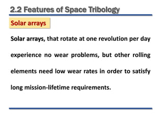 2.2 Features of Space Tribology
Solar arrays
Solar arrays, that rotate at one revolution per day
experience no wear problems, but other rolling
elements need low wear rates in order to satisfy
long mission-lifetime requirements.
 