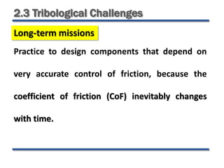 2.3 Tribological Challenges
Long-term missions
Practice to design components that depend on
very accurate control of friction, because the
coefficient of friction (CoF) inevitably changes
with time.
 