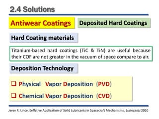 2.4 Solutions
Antiwear Coatings Deposited Hard Coatings
Jerey R. Lince, Eeffctive Application of Solid Lubricants in Spacecraft Mechanisms, Lubricants 2020
Titanium-based hard coatings (TiC & TiN) are useful because
their COF are not greater in the vacuum of space compare to air.
Hard Coating materials
Deposition Technology
 