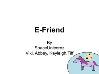 E-Friend
By
SpaceUnicornz
Viki, Abbey, Kayleigh,Tiff
 