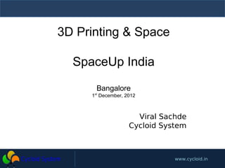 3D Printing & Space

  SpaceUp India

      Bangalore
     1st December, 2012



                      Viral Sachde
                    Cycloid System



                               www.cycloid.in
 